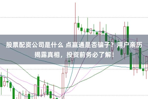 股票配资公司是什么 点嬴通是否骗子？用户亲历揭露真相，投资前务必了解！