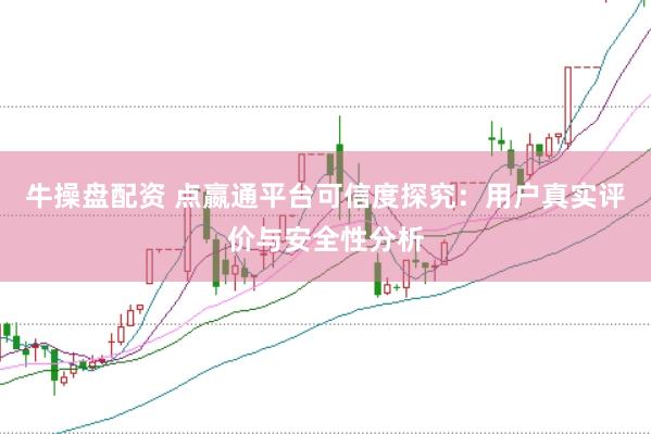 牛操盘配资 点嬴通平台可信度探究：用户真实评价与安全性分析