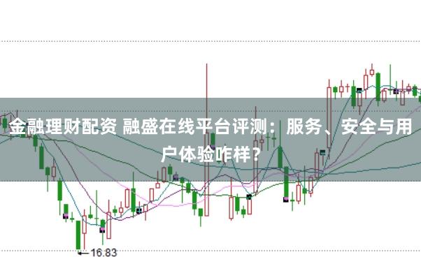 金融理财配资 融盛在线平台评测：服务、安全与用户体验咋样？