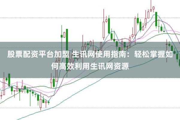 股票配资平台加盟 生讯网使用指南：轻松掌握如何高效利用生讯网资源