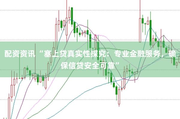 配资资讯 “塞上贷真实性探究：专业金融服务，确保信贷安全可靠”