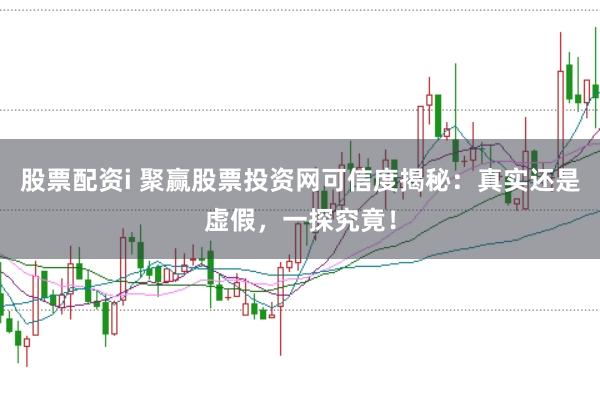 股票配资i 聚赢股票投资网可信度揭秘：真实还是虚假，一探究竟！