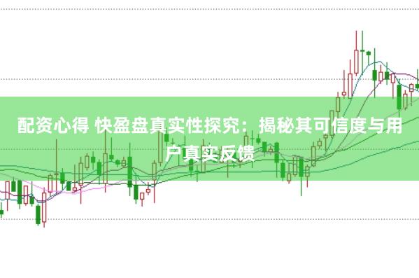 配资心得 快盈盘真实性探究:揭秘其可信度与用户真实反馈