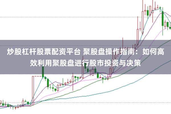 炒股杠杆股票配资平台 聚股盘操作指南：如何高效利用聚股盘进行股市投资与决策