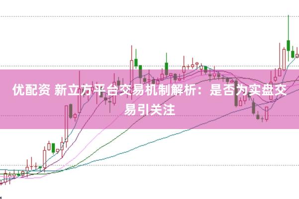 优配资 新立方平台交易机制解析：是否为实盘交易引关注