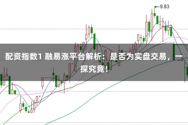 配资指数1 融易涨平台解析：是否为实盘交易，一探究竟！