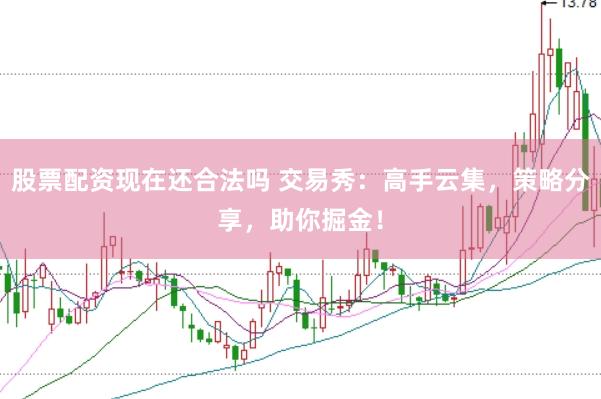 股票配资现在还合法吗 交易秀:高手云集,策略分享,助你掘金!