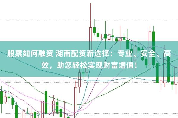 股票如何融资 湖南配资新选择：专业、安全、高效，助您轻松实现财富增值！