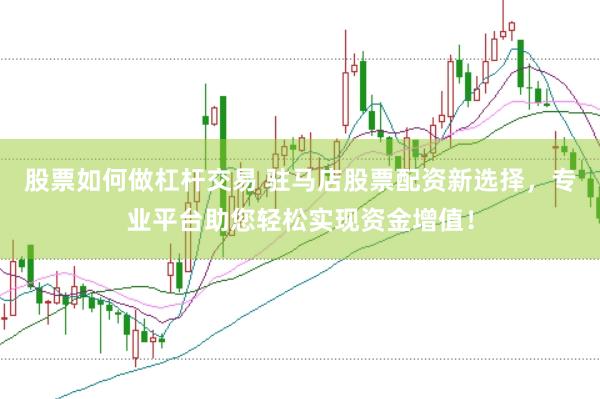 股票如何做杠杆交易 驻马店股票配资新选择，专业平台助您轻松实现资金增值！
