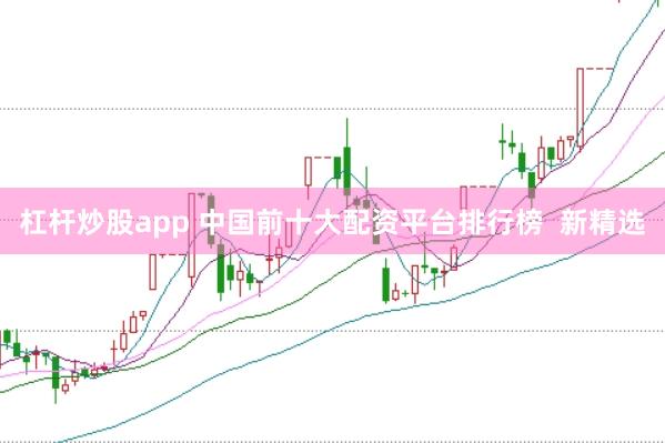 杠杆炒股app 中国前十大配资平台排行榜  新精选