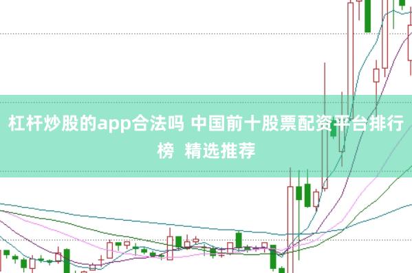 杠杆炒股的app合法吗 中国前十股票配资平台排行榜  精选推荐