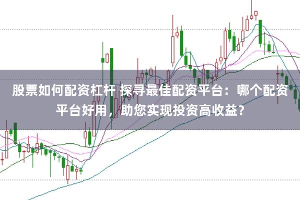 股票如何配资杠杆 探寻最佳配资平台：哪个配资平台好用，助您实现投资高收益？