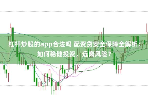 杠杆炒股的app合法吗 配资贷安全保障全解析：如何稳健投资，远离风险？