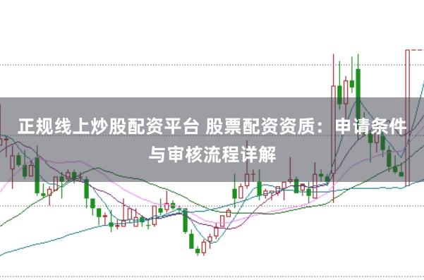 正规线上炒股配资平台 股票配资资质：申请条件与审核流程详解