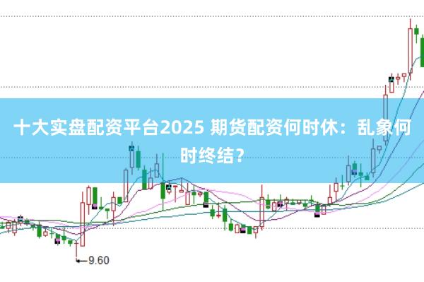 十大实盘配资平台2025 期货配资何时休：乱象何时终结？