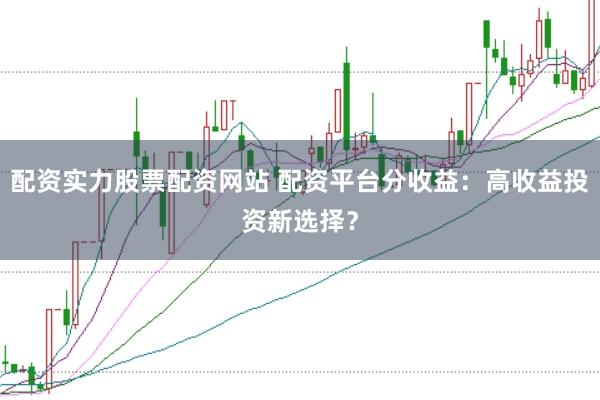 配资实力股票配资网站 配资平台分收益：高收益投资新选择？