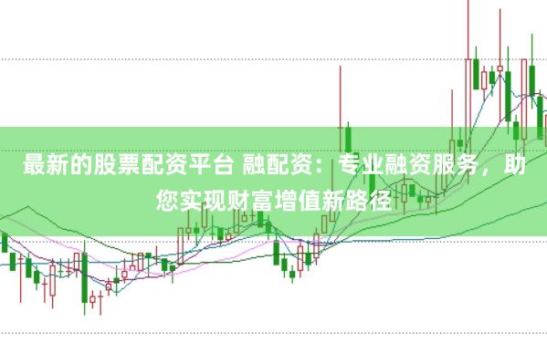 最新的股票配资平台 融配资：专业融资服务，助您实现财富增值新路径