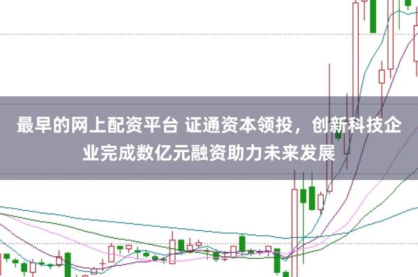 最早的网上配资平台 证通资本领投，创新科技企业完成数亿元融资助力未来发展