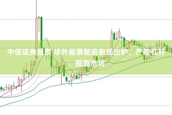 中信证券股票 场外股票配资新规出炉，严控杠杆，规范市场