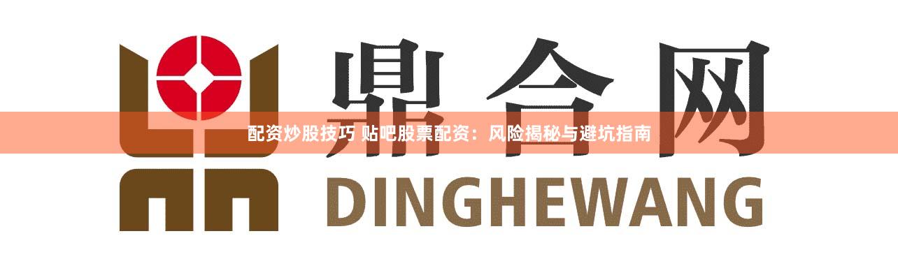 配资炒股技巧 贴吧股票配资：风险揭秘与避坑指南