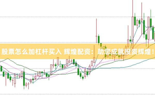 股票怎么加杠杆买入 辉煌配资：助您成就投资辉煌！