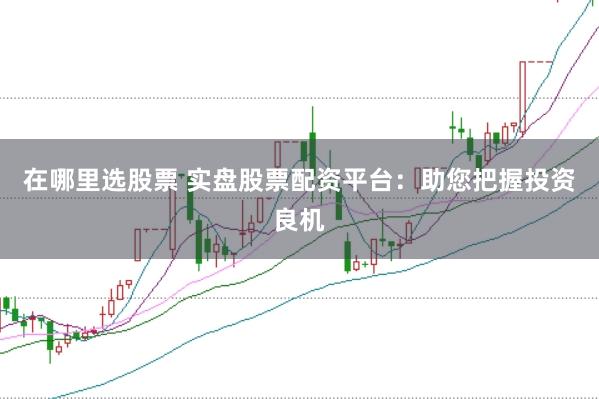 在哪里选股票 实盘股票配资平台：助您把握投资良机