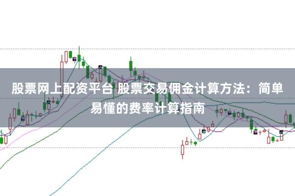 股票网上配资平台 股票交易佣金计算方法：简单易懂的费率计算指南