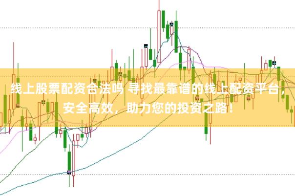 线上股票配资合法吗 寻找最靠谱的线上配资平台，安全高效，助力您的投资之路！