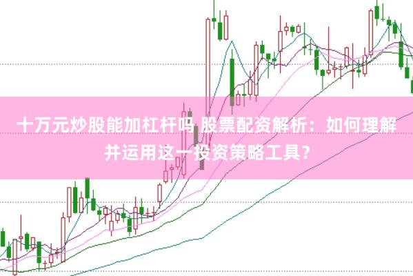 十万元炒股能加杠杆吗 股票配资解析：如何理解并运用这一投资策略工具？