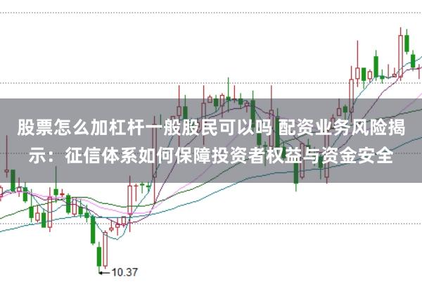股票怎么加杠杆一般股民可以吗 配资业务风险揭示：征信体系如何保障投资者权益与资金安全