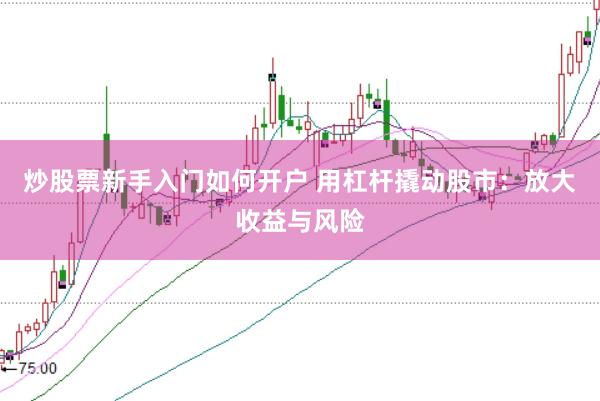 炒股票新手入门如何开户 用杠杆撬动股市：放大收益与风险