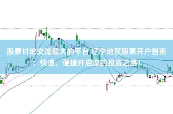 股票讨论交流最大的平台 辽宁地区股票开户指南：快速、便捷开启您的投资之路！