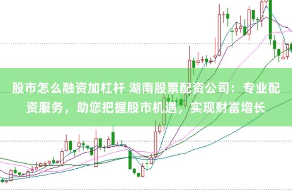 股市怎么融资加杠杆 湖南股票配资公司：专业配资服务，助您把握股市机遇，实现财富增长