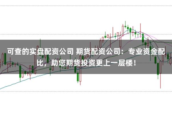 可查的实盘配资公司 期货配资公司：专业资金配比，助您期货投资更上一层楼！