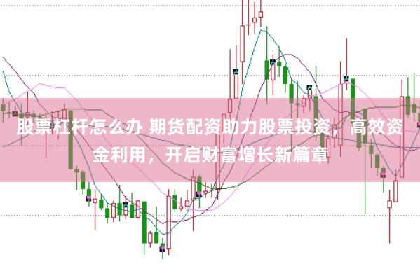 股票杠杆怎么办 期货配资助力股票投资，高效资金利用，开启财富增长新篇章