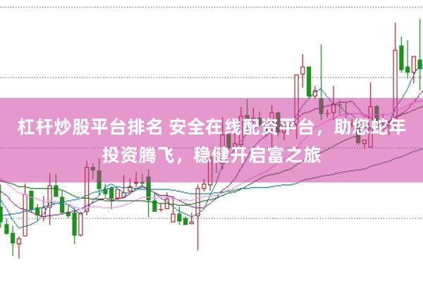 杠杆炒股平台排名 安全在线配资平台，助您蛇年投资腾飞，稳健开启富之旅