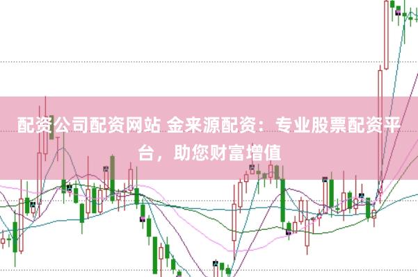 配资公司配资网站 金来源配资：专业股票配资平台，助您财富增值
