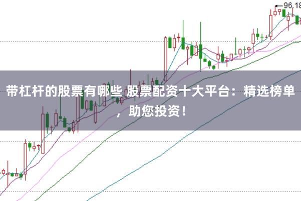 带杠杆的股票有哪些 股票配资十大平台：精选榜单，助您投资！