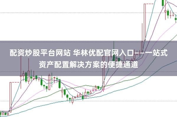 配资炒股平台网站 华林优配官网入口——一站式资产配置解决方案的便捷通道