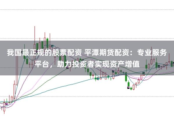 我国最正规的股票配资 平潭期货配资：专业服务平台，助力投资者实现资产增值