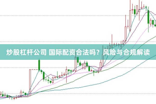 炒股杠杆公司 国际配资合法吗？风险与合规解读