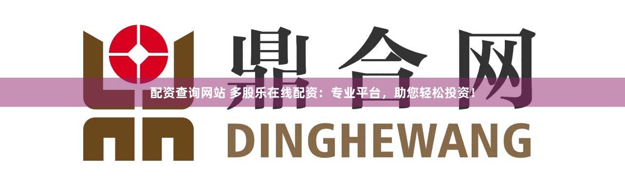 配资查询网站 多股乐在线配资：专业平台，助您轻松投资！