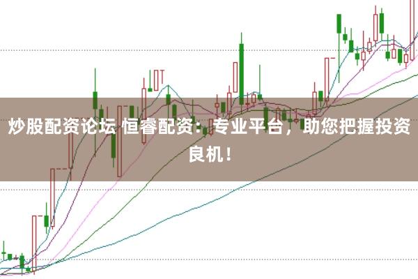 炒股配资论坛 恒睿配资：专业平台，助您把握投资良机！