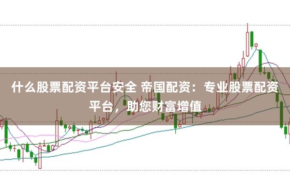 什么股票配资平台安全 帝国配资：专业股票配资平台，助您财富增值