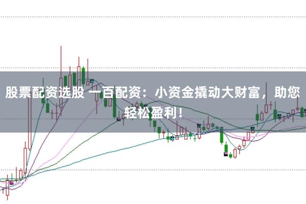 股票配资选股 一百配资：小资金撬动大财富，助您轻松盈利！