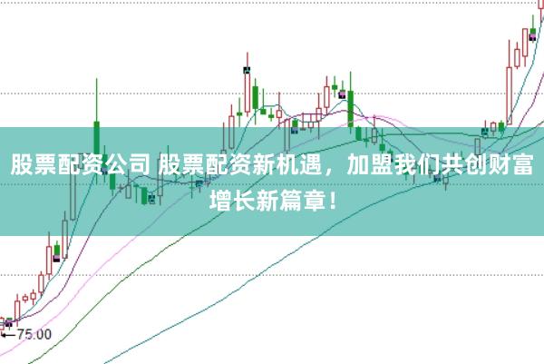 股票配资公司 股票配资新机遇，加盟我们共创财富增长新篇章！