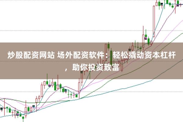炒股配资网站 场外配资软件：轻松撬动资本杠杆，助你投资致富