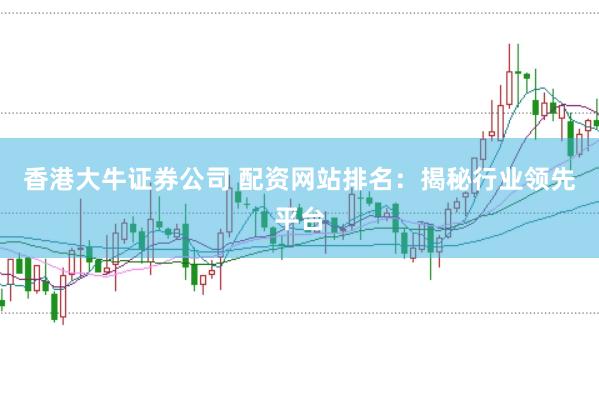 香港大牛证券公司 配资网站排名：揭秘行业领先平台