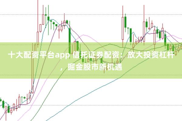 十大配资平台app 信托证券配资：放大投资杠杆，掘金股市新机遇