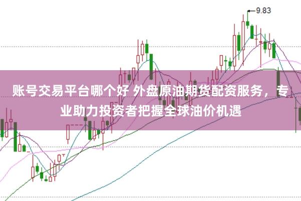 账号交易平台哪个好 外盘原油期货配资服务，专业助力投资者把握全球油价机遇